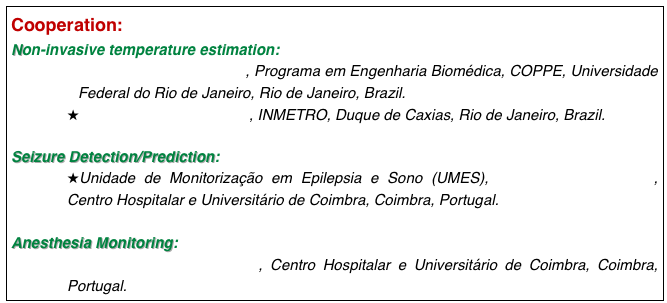 Cooperation: 
Non-invasive temperature estimation: 
Laboratório de Ultra-som, Programa em Engenharia Biomédica, COPPE, Universidade Federal do Rio de Janeiro, Rio de Janeiro, Brazil.
 Laboratório de Ultra-som, INMETRO, Duque de Caxias, Rio de Janeiro, Brazil.

Seizure Detection/Prediction: 
Unidade de Monitorização em Epilepsia e Sono (UMES), Serviço de Neurologia, Centro Hospitalar e Universitário de Coimbra, Coimbra, Portugal.

Anesthesia Monitoring:
Serviço de Anestesiologia, Centro Hospitalar e Universitário de Coimbra, Coimbra, Portugal.